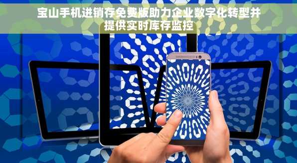 宝山手机进销存免费版助力企业数字化转型并提供实时库存监控
