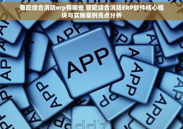 普陀综合消防erp有哪些 普陀综合消防ERP软件核心模块与实施案例亮点分析