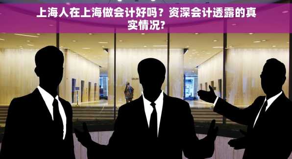 上海人在上海做会计好吗？资深会计透露的真实情况?