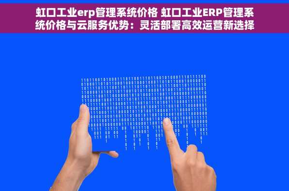 虹口工业erp管理系统价格 虹口工业ERP管理系统价格与云服务优势：灵活部署高效运营新选择