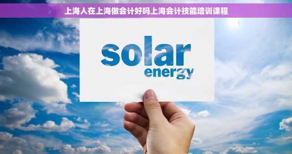 上海人在上海做会计好吗上海会计技能培训课程