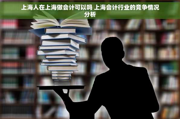 上海人在上海做会计可以吗 上海会计行业的竞争情况分析
