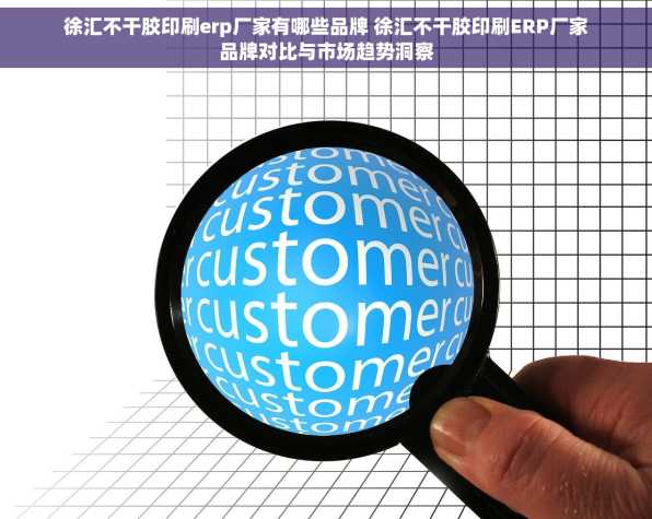 徐汇不干胶印刷erp厂家有哪些品牌 徐汇不干胶印刷ERP厂家品牌对比与市场趋势洞察