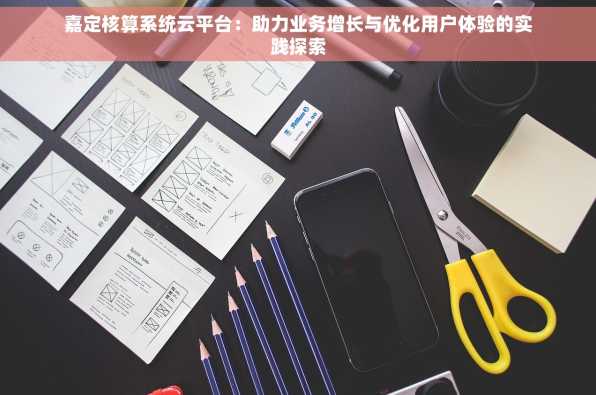 嘉定核算系统云平台：助力业务增长与优化用户体验的实践探索
