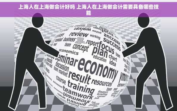 上海人在上海做会计好吗 上海人在上海做会计需要具备哪些技能