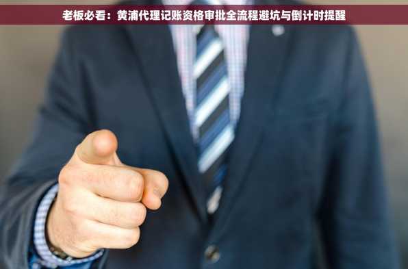 老板必看：黄浦代理记账资格审批全流程避坑与倒计时提醒