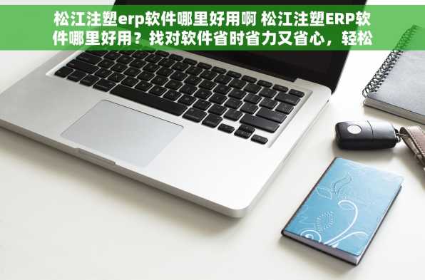 松江注塑erp软件哪里好用啊 松江注塑ERP软件哪里好用？找对软件省时省力又省心，轻松应对生产计划！