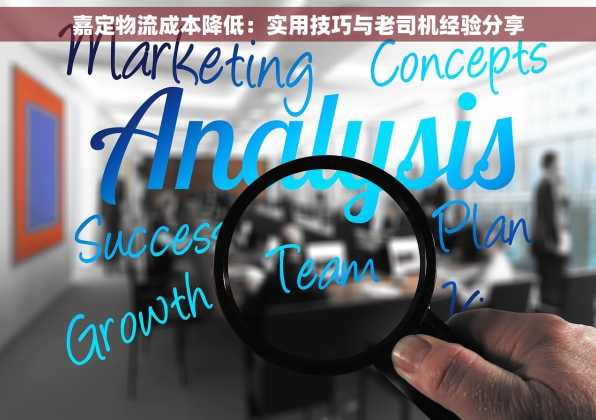 嘉定物流成本降低：实用技巧与老司机经验分享