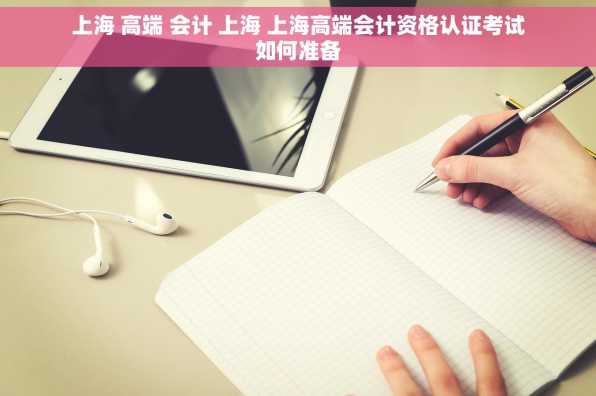 上海 高端 会计 上海 上海高端会计资格认证考试如何准备