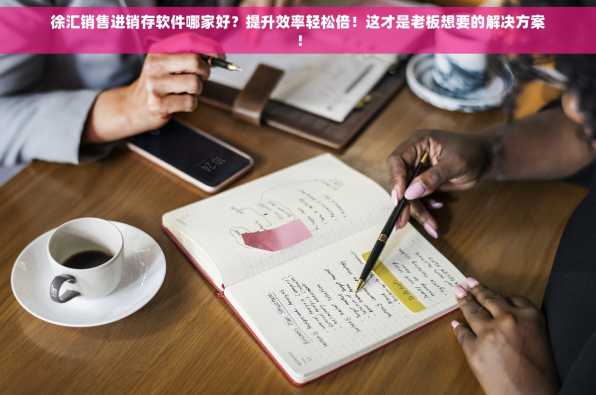 徐汇销售进销存软件哪家好？提升效率轻松倍！这才是老板想要的解决方案！