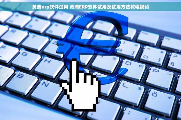 黄浦erp软件试用 黄浦ERP软件试用及试用方法教程视频