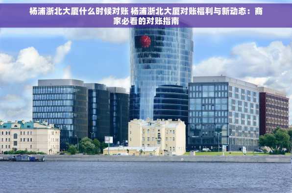 杨浦浙北大厦什么时候对账 杨浦浙北大厦对账福利与新动态：商家必看的对账指南