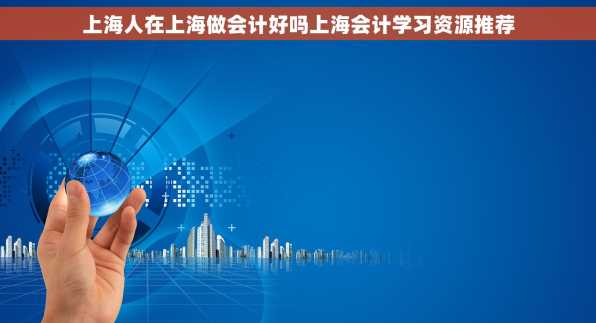 上海人在上海做会计好吗上海会计学习资源推荐
