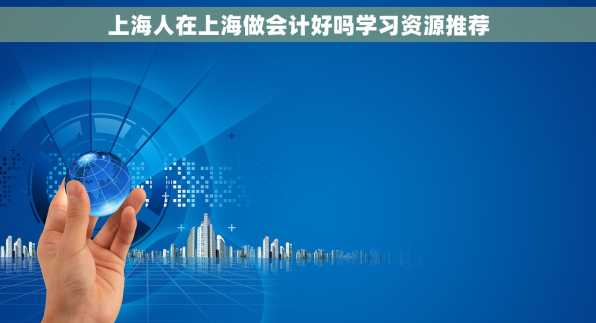 上海人在上海做会计好吗学习资源推荐