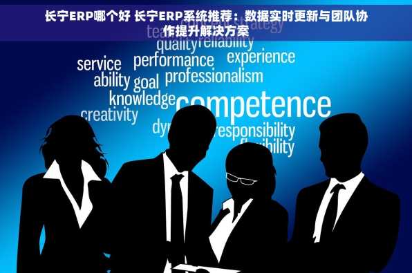 长宁ERP哪个好 长宁ERP系统推荐：数据实时更新与团队协作提升解决方案
