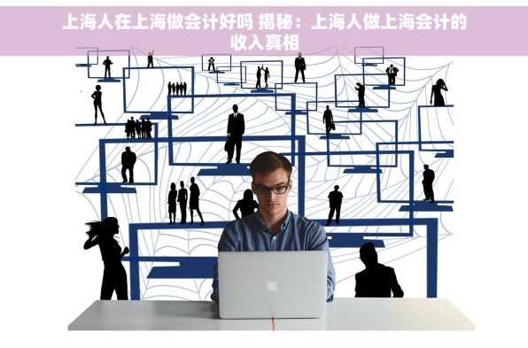 上海人在上海做会计好吗 揭秘：上海人做上海会计的收入真相
