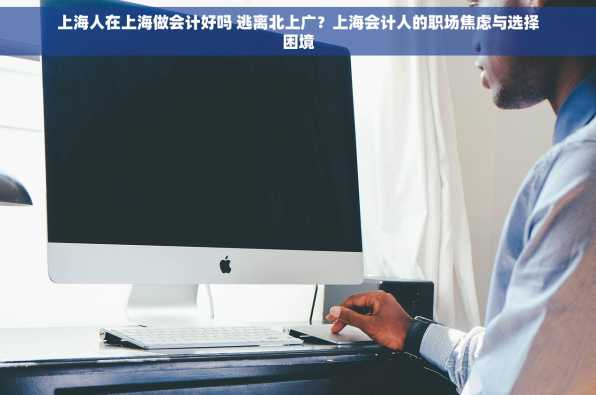 上海人在上海做会计好吗 逃离北上广？上海会计人的职场焦虑与选择困境