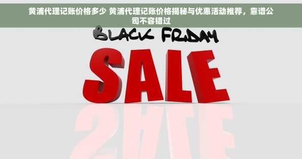 黄浦代理记账价格多少 黄浦代理记账价格揭秘与优惠活动推荐，靠谱公司不容错过