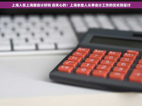 上海人在上海做会计好吗 你关心的！上海本地人从事会计工作的优劣势探讨