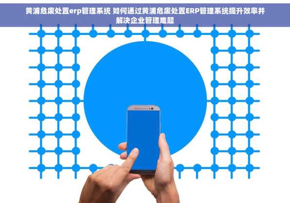 黄浦危废处置erp管理系统 如何通过黄浦危废处置ERP管理系统提升效率并解决企业管理难题