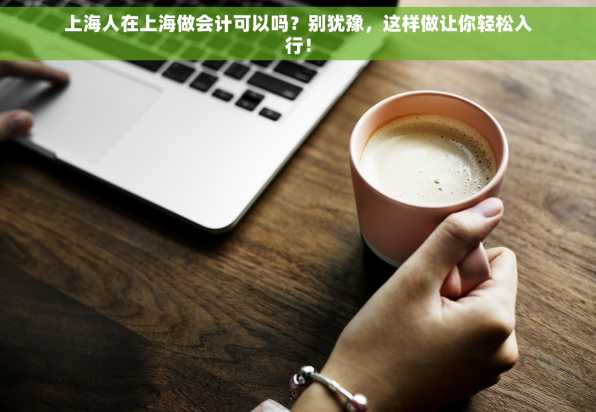上海人在上海做会计可以吗？别犹豫，这样做让你轻松入行！