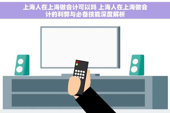 上海人在上海做会计可以吗 上海人在上海做会计的利弊与必备技能深度解析