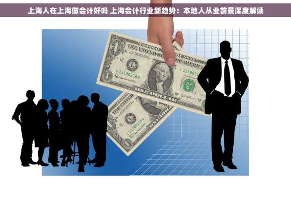 上海人在上海做会计好吗 上海会计行业新趋势：本地人从业前景深度解读