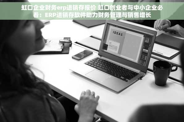 虹口企业财务erp进销存报价 虹口创业者与中小企业必看：ERP进销存软件助力财务管理与销售增长