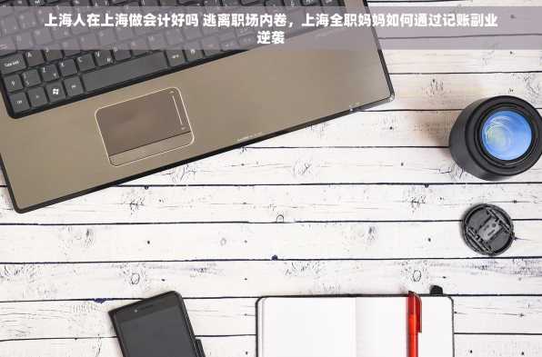 上海人在上海做会计好吗 逃离职场内卷，上海全职妈妈如何通过记账副业逆袭