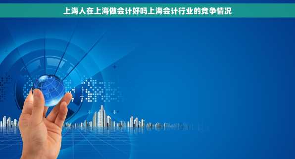 上海人在上海做会计好吗上海会计行业的竞争情况