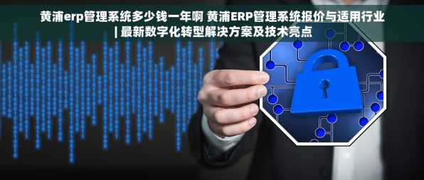 黄浦erp管理系统多少钱一年啊 黄浦ERP管理系统报价与适用行业 | 最新数字化转型解决方案及技术亮点