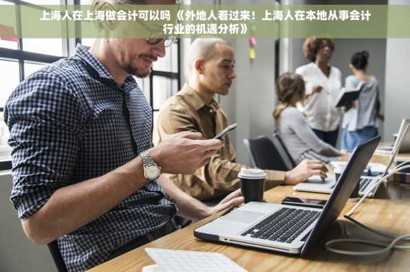 上海人在上海做会计可以吗 《外地人看过来！上海人在本地从事会计行业的机遇分析》