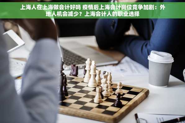 上海人在上海做会计好吗 疫情后上海会计岗位竞争加剧：外地人机会减少？上海会计人的职业选择