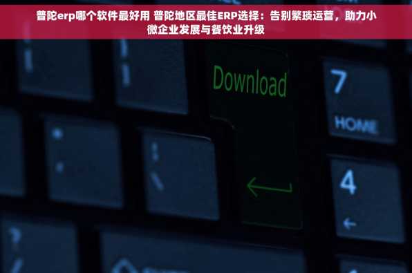 普陀erp哪个软件最好用 普陀地区最佳ERP选择：告别繁琐运营，助力小微企业发展与餐饮业升级