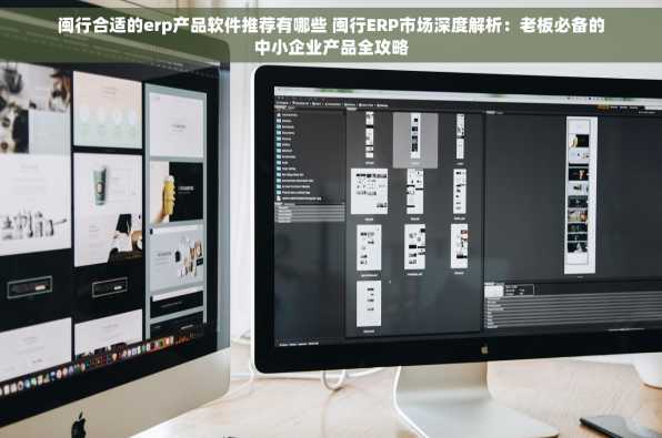 闽行合适的erp产品软件推荐有哪些 闽行ERP市场深度解析：老板必备的中小企业产品全攻略