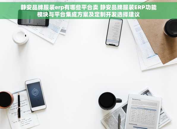静安品牌服装erp有哪些平台卖 静安品牌服装ERP功能模块与平台集成方案及定制开发选择建议