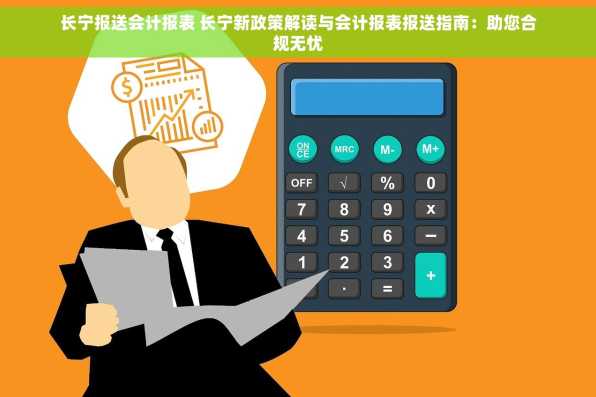 长宁报送会计报表 长宁新政策解读与会计报表报送指南：助您合规无忧