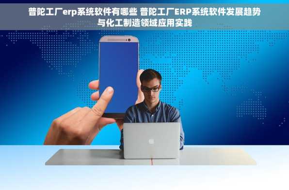 普陀工厂erp系统软件有哪些 普陀工厂ERP系统软件发展趋势与化工制造领域应用实践