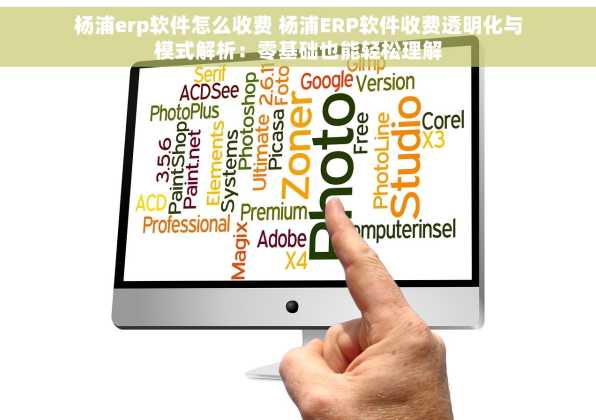 杨浦erp软件怎么收费 杨浦ERP软件收费透明化与模式解析：零基础也能轻松理解