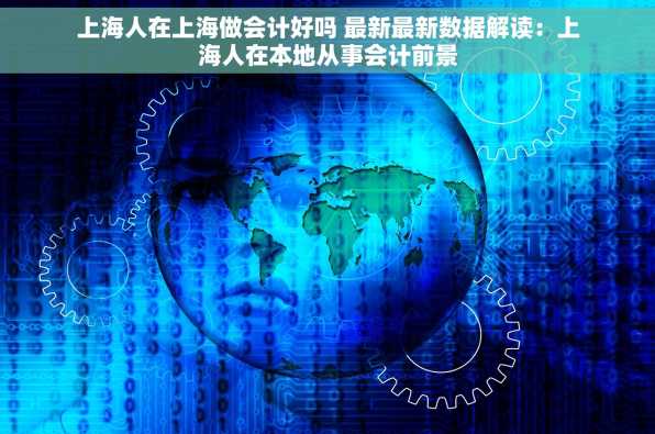 上海人在上海做会计好吗 最新最新数据解读：上海人在本地从事会计前景