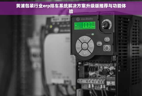 黄浦包装行业erp排车系统解决方案升级版推荐与功能体验