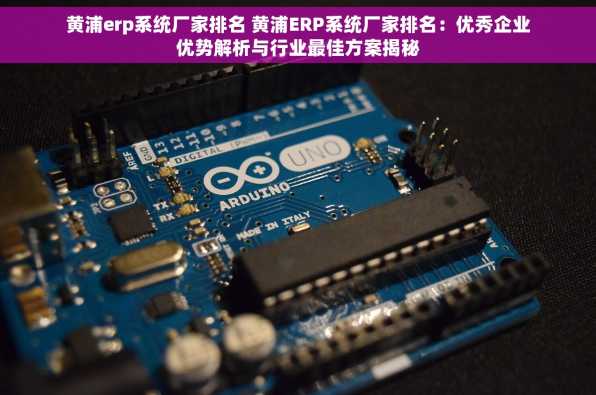 黄浦erp系统厂家排名 黄浦ERP系统厂家排名：优秀企业优势解析与行业最佳方案揭秘