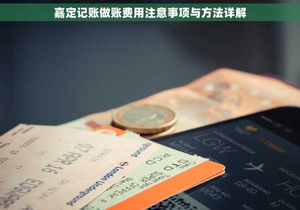 嘉定记账做账费用注意事项与方法详解