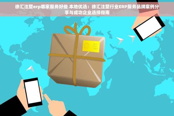 徐汇注塑erp哪家服务好些 本地优选：徐汇注塑行业ERP服务品牌案例分享与成功企业选择指南