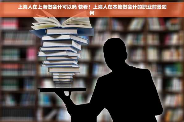 上海人在上海做会计可以吗 快看！上海人在本地做会计的职业前景如何