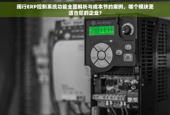 闽行ERP控制系统功能全面解析与成本节约案例，哪个模块更适合您的企业？