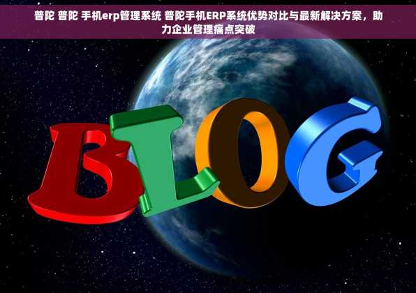 普陀 普陀 手机erp管理系统 普陀手机ERP系统优势对比与最新解决方案，助力企业管理痛点突破