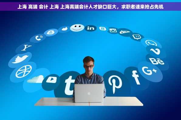 上海 高端 会计 上海 上海高端会计人才缺口巨大，求职者速来抢占先机