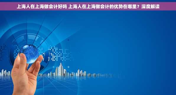 上海人在上海做会计好吗 上海人在上海做会计的优势在哪里？深度解读