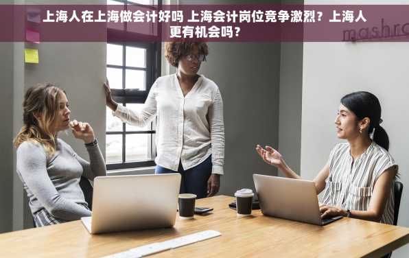 上海人在上海做会计好吗 上海会计岗位竞争激烈？上海人更有机会吗？